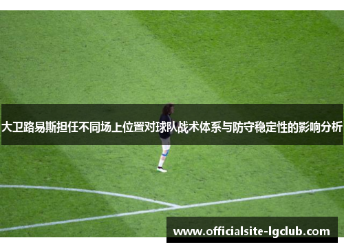 大卫路易斯担任不同场上位置对球队战术体系与防守稳定性的影响分析