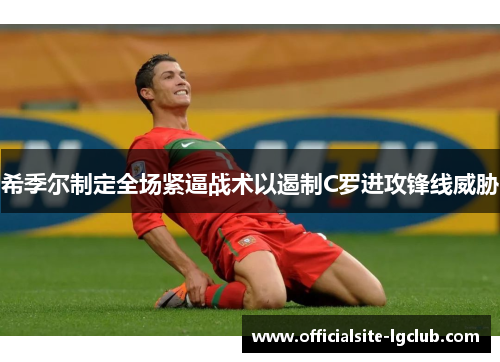希季尔制定全场紧逼战术以遏制C罗进攻锋线威胁
