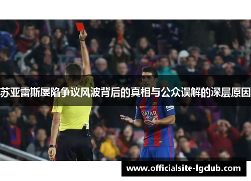 苏亚雷斯屡陷争议风波背后的真相与公众误解的深层原因