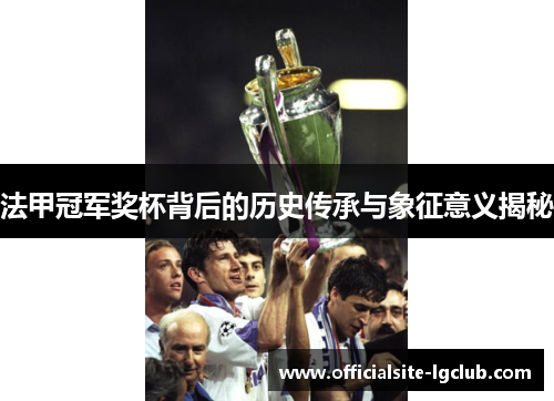法甲冠军奖杯背后的历史传承与象征意义揭秘