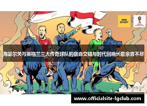 海瑟尔关与英格兰三大传奇球队的宿命交错与时代回响长歌余音不尽