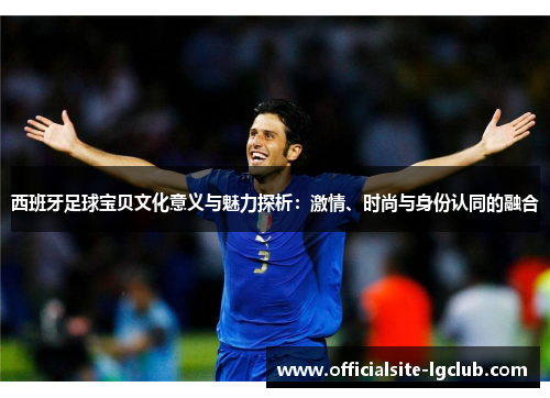 西班牙足球宝贝文化意义与魅力探析：激情、时尚与身份认同的融合
