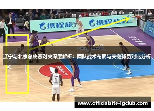 辽宁与北京总决赛对决深度解析：两队战术布局与关键球员对比分析