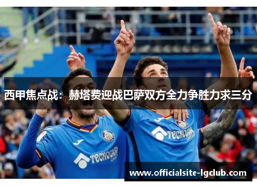 西甲焦点战:赫塔费迎战巴萨双方全力争胜力求三分 西甲焦点战:赫塔费迎战巴萨双方全力争胜力求三分