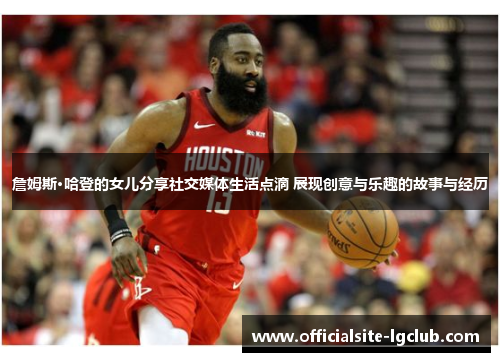詹姆斯·哈登的女儿分享社交媒体生活点滴 展现创意与乐趣的故事与经历