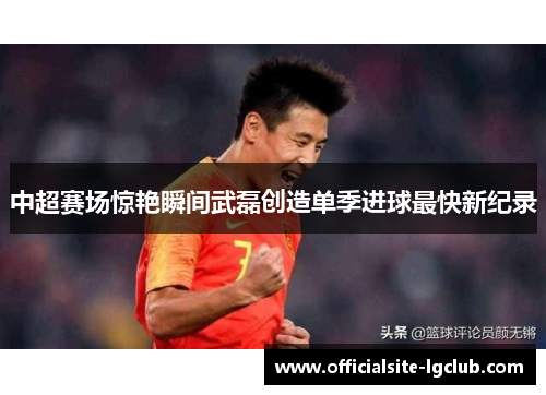 中超赛场惊艳瞬间武磊创造单季进球最快新纪录 中超赛场惊艳瞬间武磊创造单季进球最快新纪录