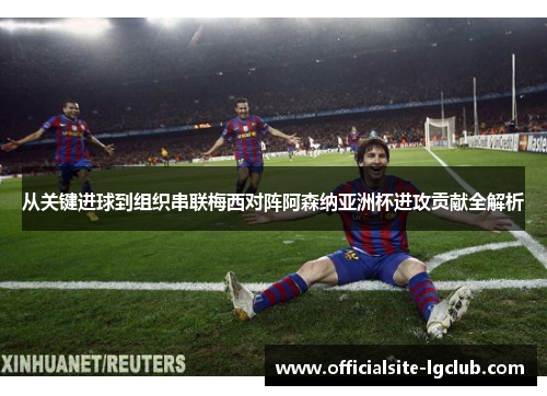 从关键进球到组织串联梅西对阵阿森纳亚洲杯进攻贡献全解析 从关键进球到组织串联梅西对阵阿森纳亚洲杯进攻贡献全解析