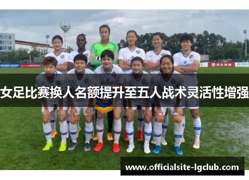 女足比赛换人名额提升至五人战术灵活性增强