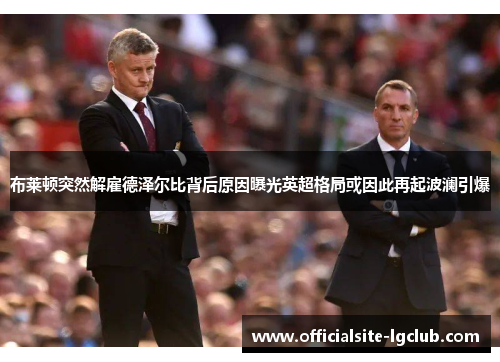 布莱顿突然解雇德泽尔比背后原因曝光英超格局或因此再起波澜引爆