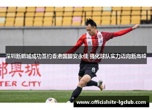 深圳新鹏城成功签约香港国脚安永佳 强化球队实力迈向新高峰