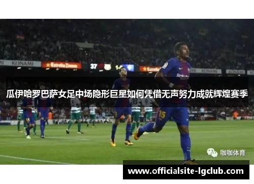 瓜伊哈罗巴萨女足中场隐形巨星如何凭借无声努力成就辉煌赛季
