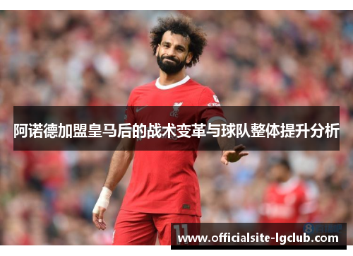 阿诺德加盟皇马后的战术变革与球队整体提升分析