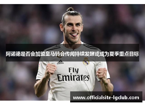 阿诺德是否会加盟皇马转会传闻持续发酵或成为夏季重点目标